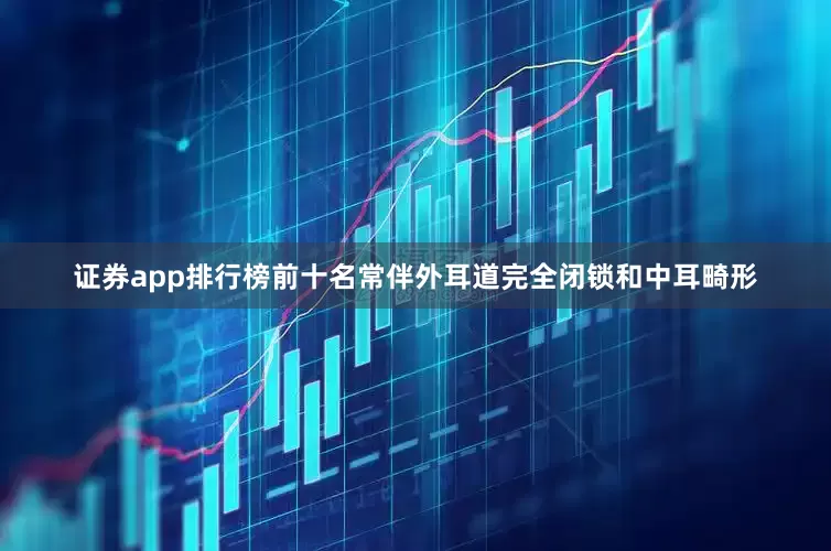 证券app排行榜前十名常伴外耳道完全闭锁和中耳畸形