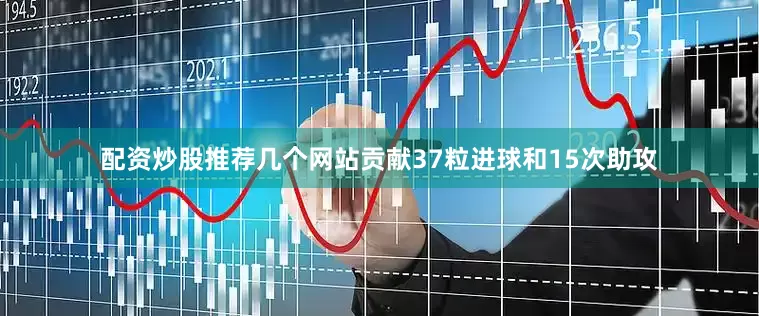 配资炒股推荐几个网站贡献37粒进球和15次助攻