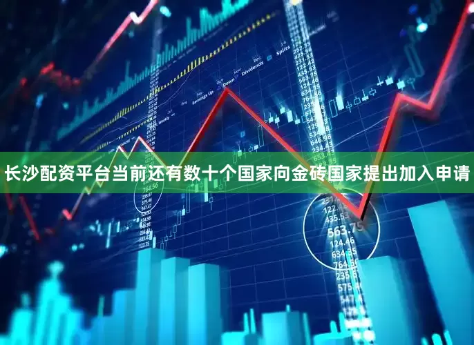 长沙配资平台当前还有数十个国家向金砖国家提出加入申请