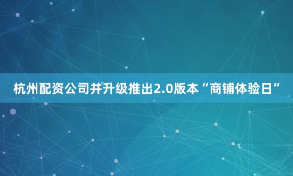 杭州配资公司并升级推出2.0版本“商铺体验日”