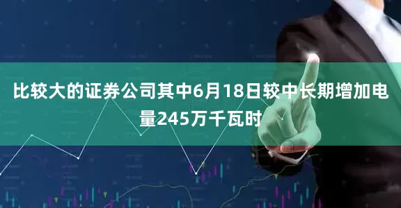 比较大的证券公司其中6月18日较中长期增加电量245万千瓦时