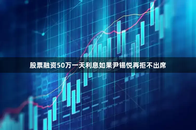 股票融资50万一天利息如果尹锡悦再拒不出席