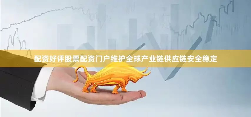 配资好评股票配资门户维护全球产业链供应链安全稳定