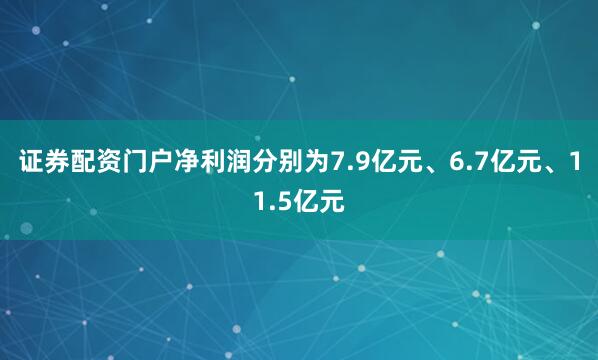 证券配资门户净利润分别为7.9亿元、6.7亿元、11.5亿元