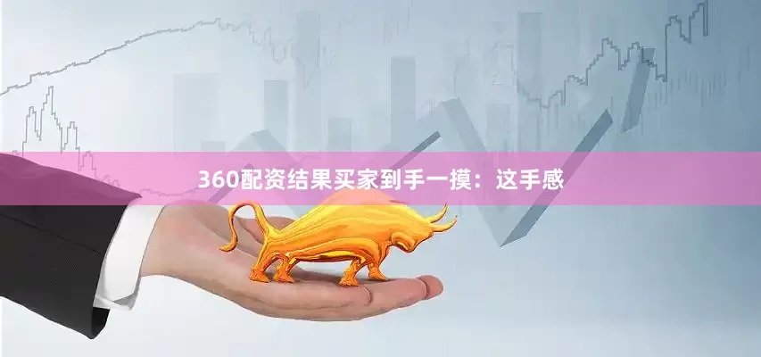 360配资结果买家到手一摸：这手感