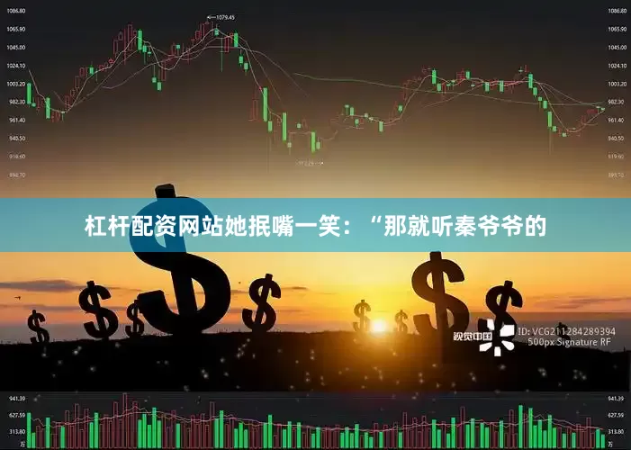 杠杆配资网站她抿嘴一笑：“那就听秦爷爷的