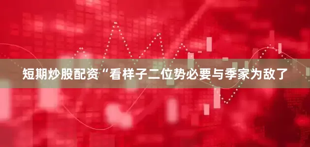 短期炒股配资“看样子二位势必要与季家为敌了