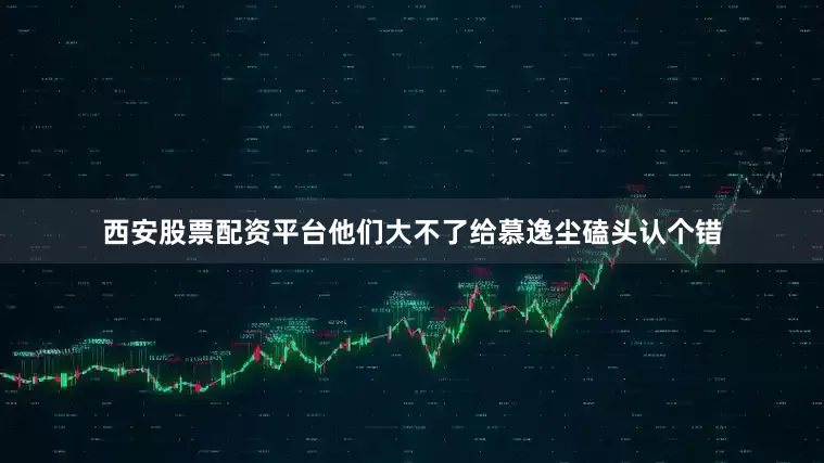 西安股票配资平台他们大不了给慕逸尘磕头认个错