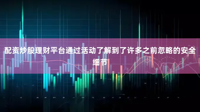 配资炒股理财平台通过活动了解到了许多之前忽略的安全细节