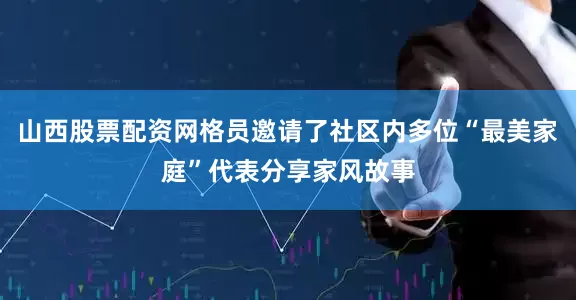 山西股票配资网格员邀请了社区内多位“最美家庭”代表分享家风故事