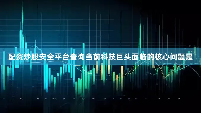 配资炒股安全平台查询当前科技巨头面临的核心问题是