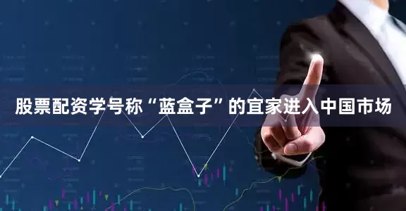 股票配资学号称“蓝盒子”的宜家进入中国市场