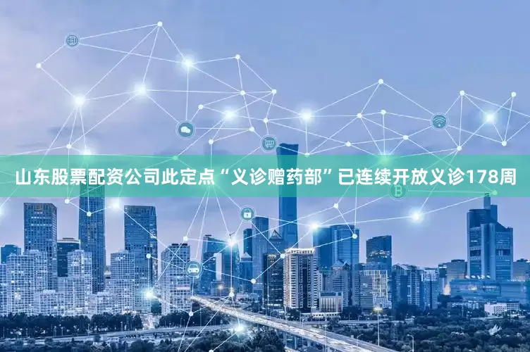 山东股票配资公司此定点“义诊赠药部”已连续开放义诊178周