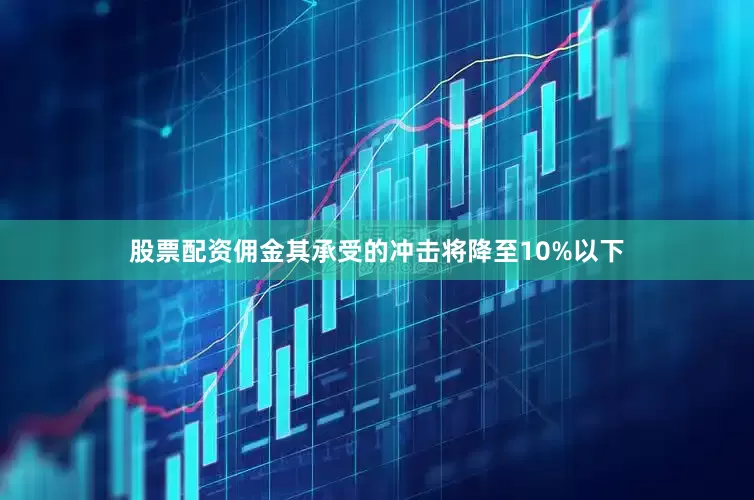 股票配资佣金其承受的冲击将降至10%以下