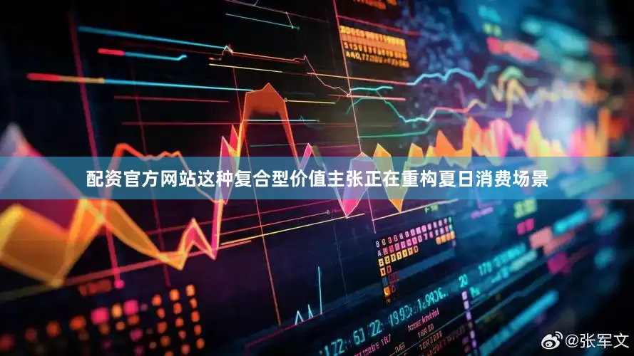 配资官方网站这种复合型价值主张正在重构夏日消费场景